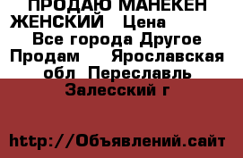 ПРОДАЮ МАНЕКЕН ЖЕНСКИЙ › Цена ­ 15 000 - Все города Другое » Продам   . Ярославская обл.,Переславль-Залесский г.